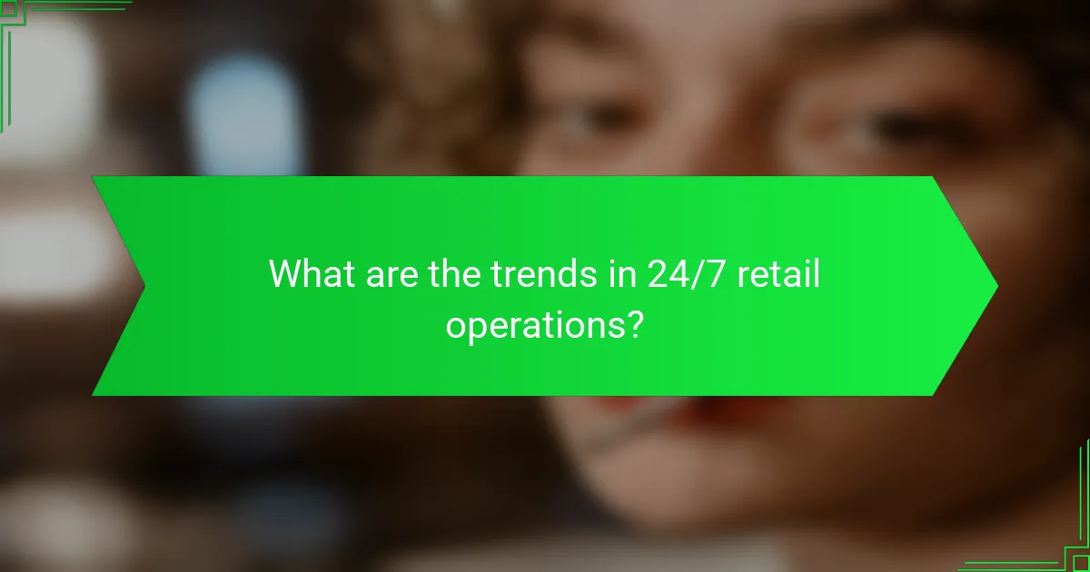 What are the trends in 24/7 retail operations?