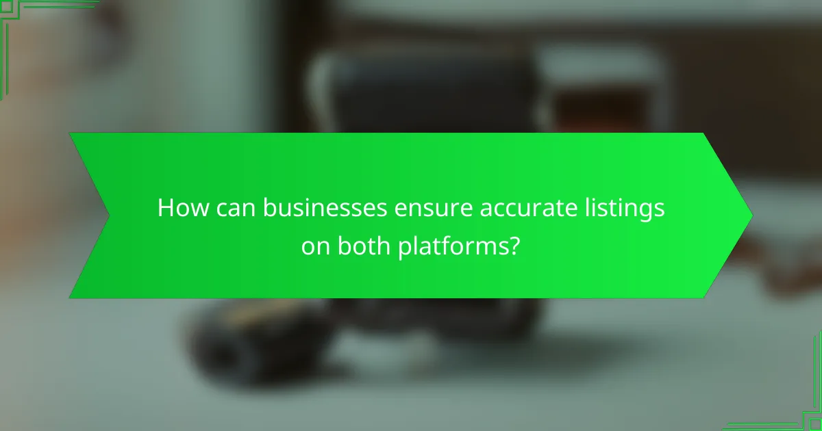 How can businesses ensure accurate listings on both platforms?