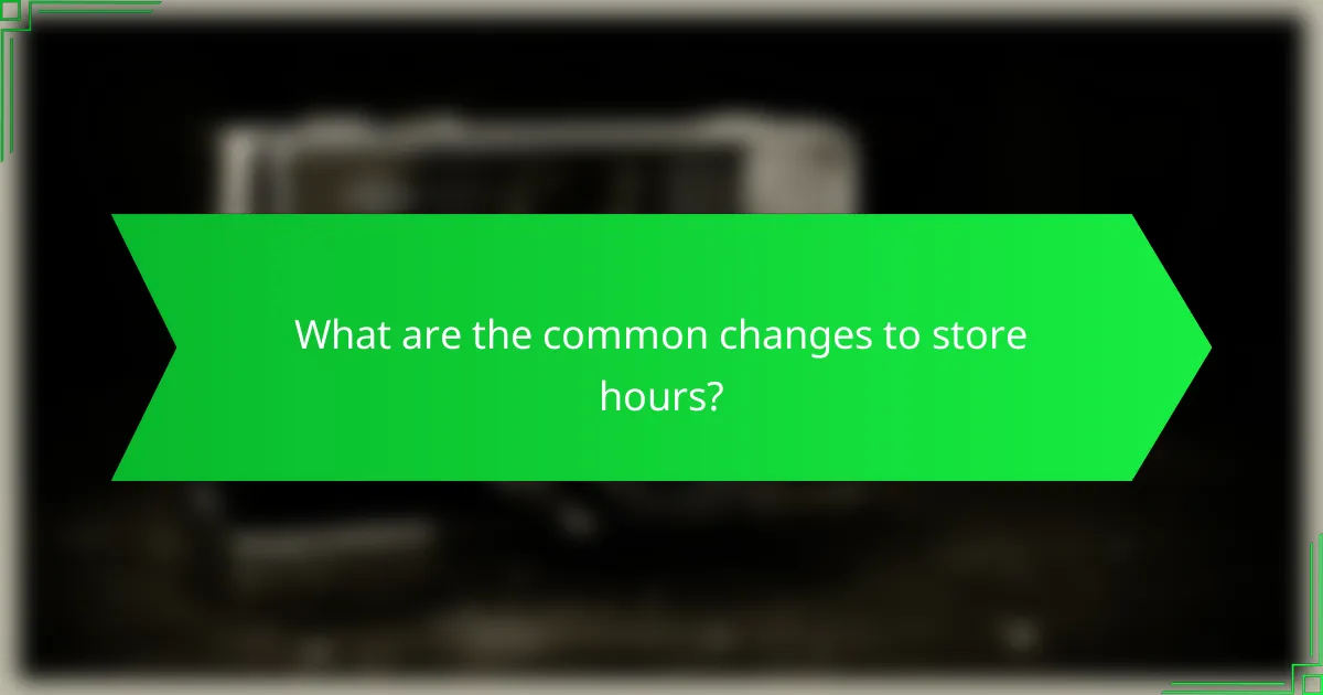 What are the common changes to store hours?