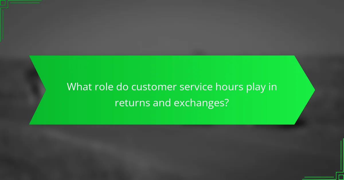 What role do customer service hours play in returns and exchanges?